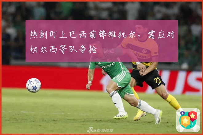 热刺盯上巴西前锋维托尔，需应对切尔西等队争抢