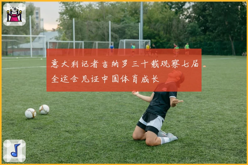 意大利记者吉纳罗三十载观察七届全运会见证中国体育成长