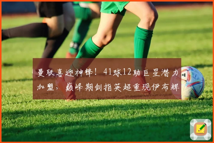 曼联喜迎神锋！41球12助巨星潜力加盟，巅峰期剑指英超重现伊布辉煌