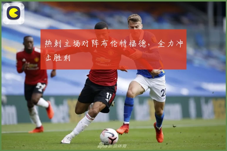 热刺主场对阵布伦特福德，全力冲击胜利