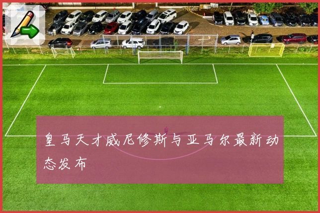 皇马天才威尼修斯与亚马尔最新动态发布
