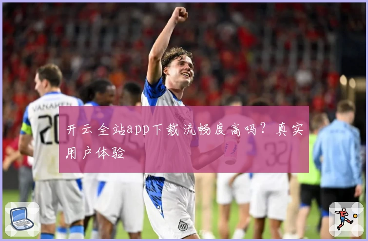 开云全站app下载流畅度高吗？真实用户体验