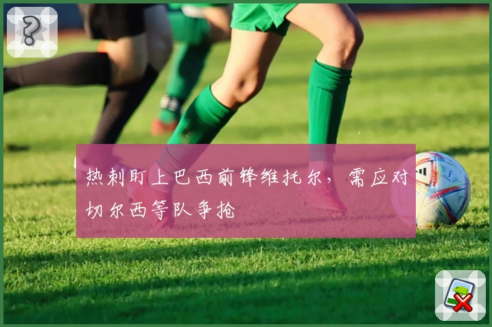 热刺盯上巴西前锋维托尔，需应对切尔西等队争抢