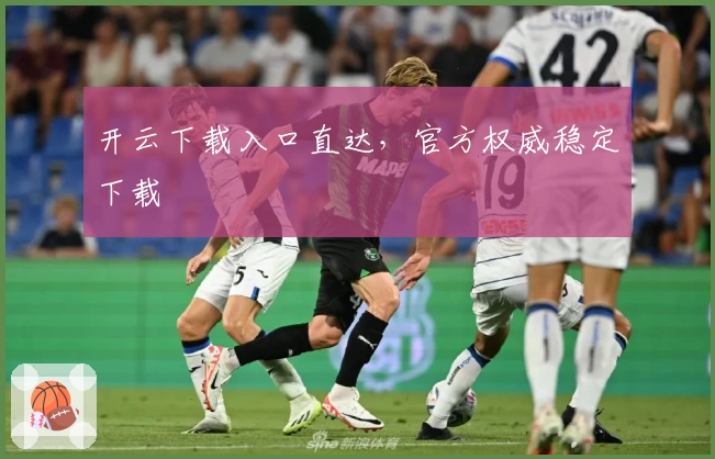 开云下载入口直达，官方权威稳定下载