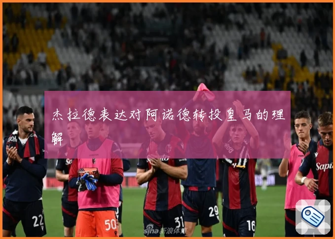 杰拉德表达对阿诺德转投皇马的理解