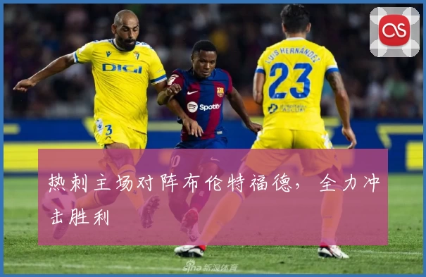 热刺主场对阵布伦特福德，全力冲击胜利