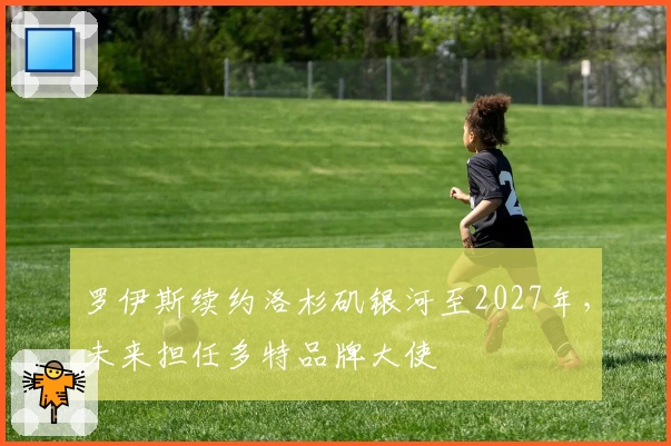 罗伊斯续约洛杉矶银河至2027年，未来担任多特品牌大使