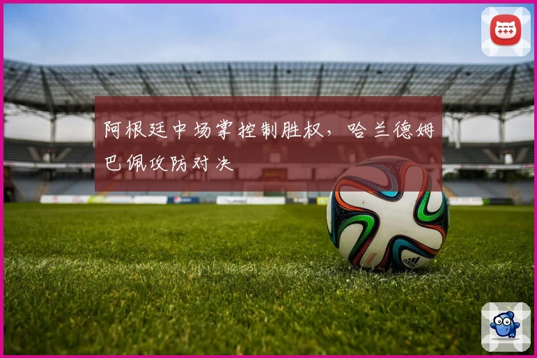 阿根廷中场掌控制胜权，哈兰德姆巴佩攻防对决