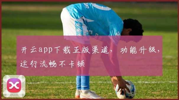 开云app下载正版渠道，功能升级，运行流畅不卡顿