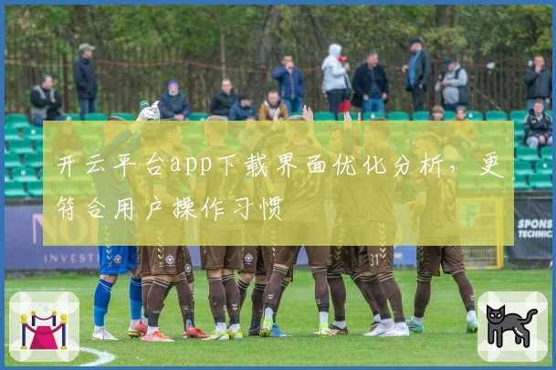 开云平台app下载界面优化分析，更符合用户操作习惯