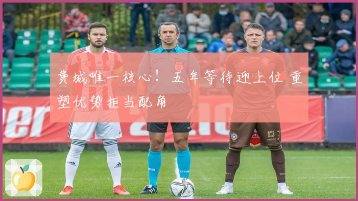 费城唯一核心！五年等待迎上位 重塑优势拒当配角