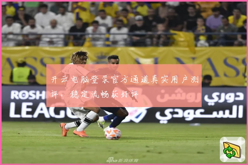 开云电脑登录官方通道真实用户测评，稳定流畅获好评