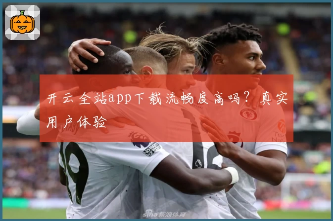 开云全站app下载流畅度高吗？真实用户体验