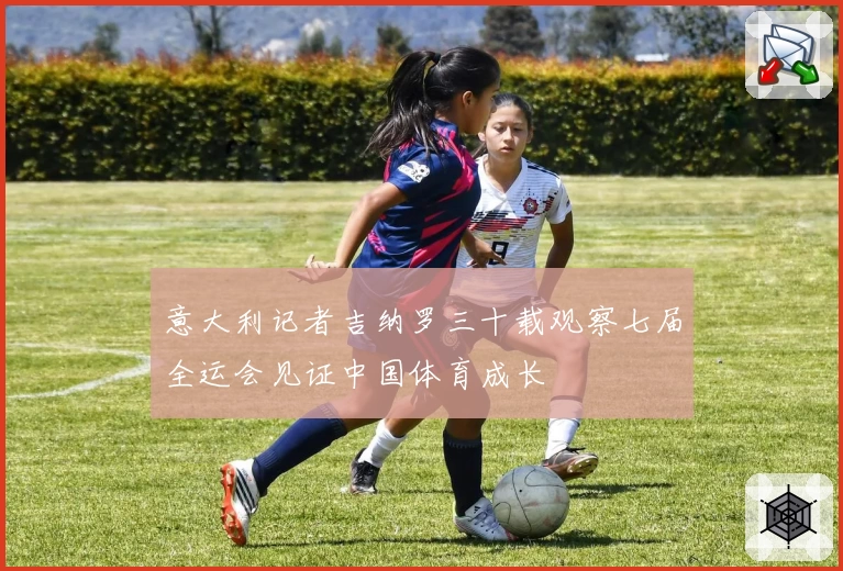 意大利记者吉纳罗三十载观察七届全运会见证中国体育成长