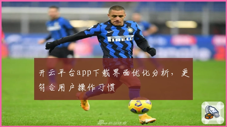 开云平台app下载界面优化分析，更符合用户操作习惯