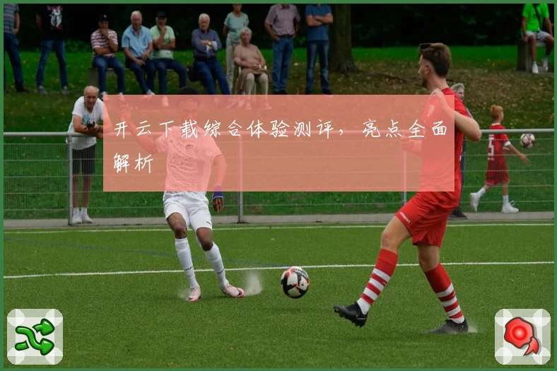 开云下载综合体验测评，亮点全面解析