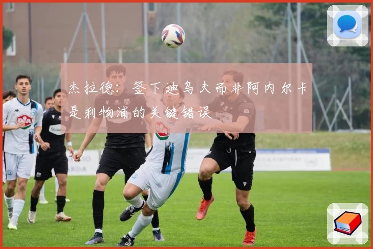 杰拉德:签下迪乌夫而非阿内尔卡是利物浦的关键错误