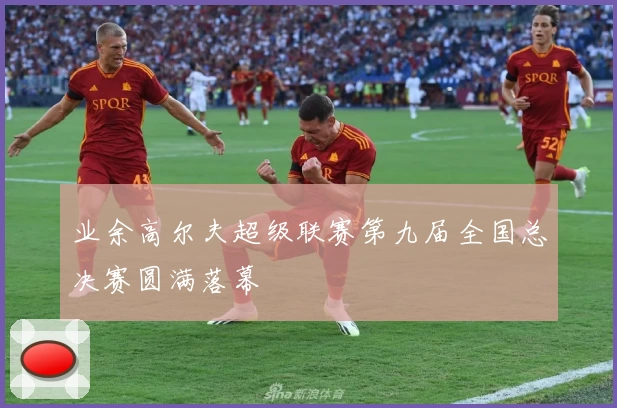 业余高尔夫超级联赛第九届全国总决赛圆满落幕