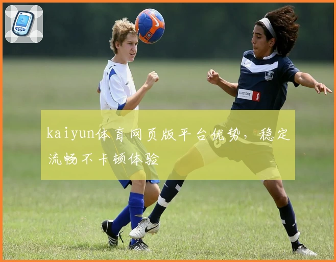kaiyun体育网页版平台优势，稳定流畅不卡顿体验