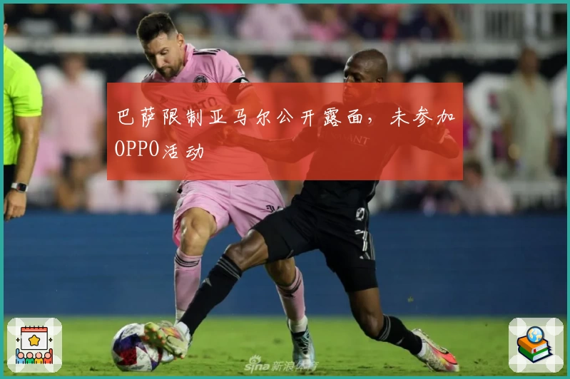 巴萨限制亚马尔公开露面，未参加OPPO活动