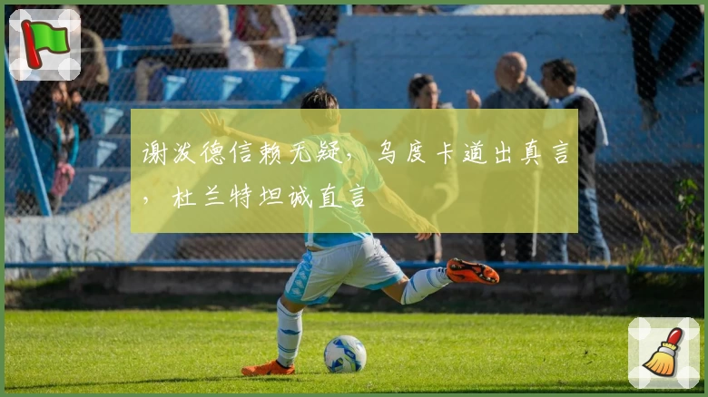 谢泼德信赖无疑，乌度卡道出真言，杜兰特坦诚直言