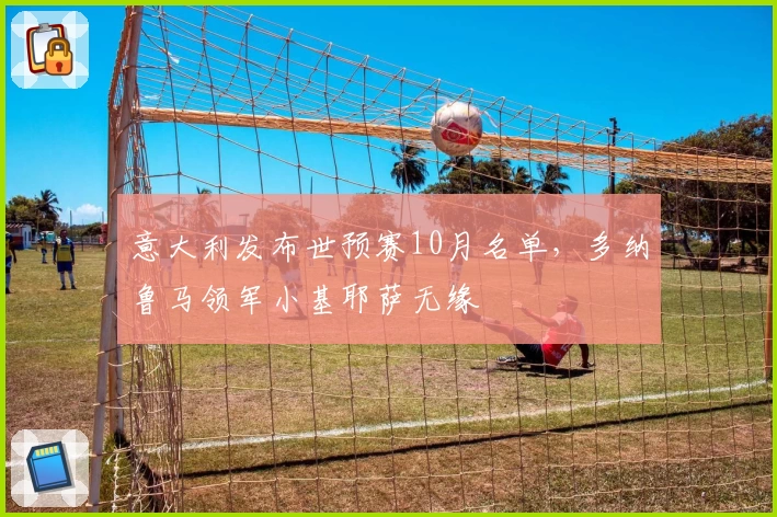 意大利发布世预赛10月名单，多纳鲁马领军小基耶萨无缘