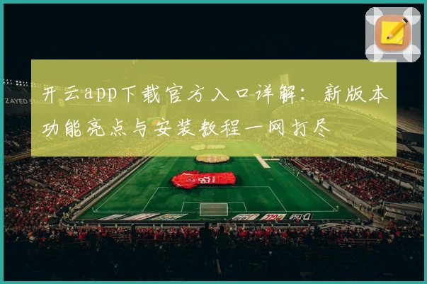 开云app下载官方入口详解：新版本功能亮点与安装教程一网打尽