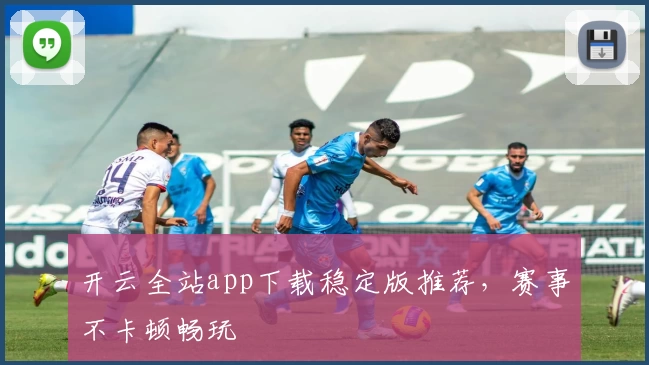 开云全站app下载稳定版推荐，赛事不卡顿畅玩