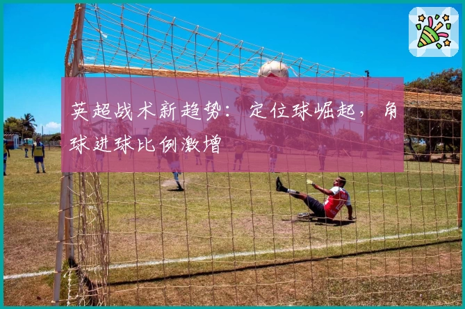 英超战术新趋势：定位球崛起，角球进球比例激增